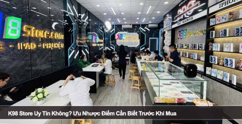 K98 Store Uy Tín Không? Ưu Nhược Điểm Cần Biết Trước Khi Mua