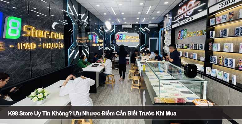 K98 Store Uy Tín Không? Ưu Nhược Điểm Cần Biết Trước Khi Mua 