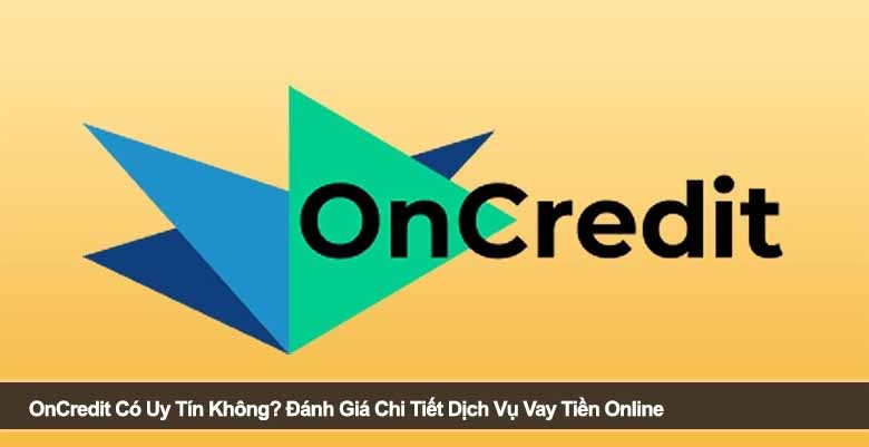 OnCredit Có Uy Tín Không? Đánh Giá Chi Tiết Dịch Vụ Vay Tiền Online 