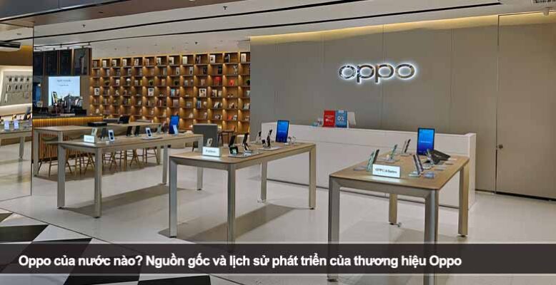 Oppo của nước nào? Nguồn gốc và lịch sử phát triển của thương hiệu Oppo