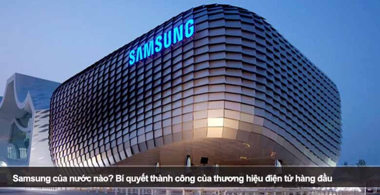 Samsung của nước nào? Bí quyết thành công của thương hiệu điện tử hàng đầu