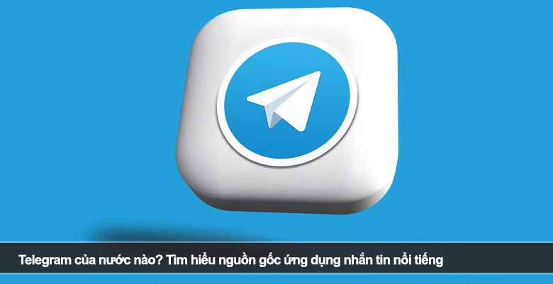 Telegram của nước nào? Tìm hiểu nguồn gốc ứng dụng nhắn tin nổi tiếng 