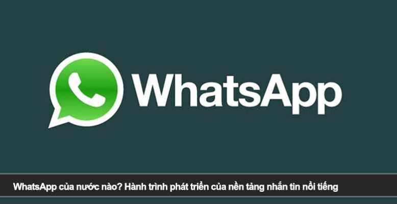WhatsApp của nước nào? Hành trình phát triển của nền tảng nhắn tin nổi tiếng
