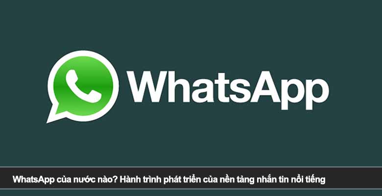WhatsApp của nước nào? Hành trình phát triển của nền tảng nhắn tin nổi tiếng 