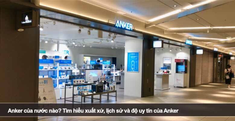 Anker của nước nào? Tìm hiểu xuất xứ, lịch sử và độ uy tín của Anker