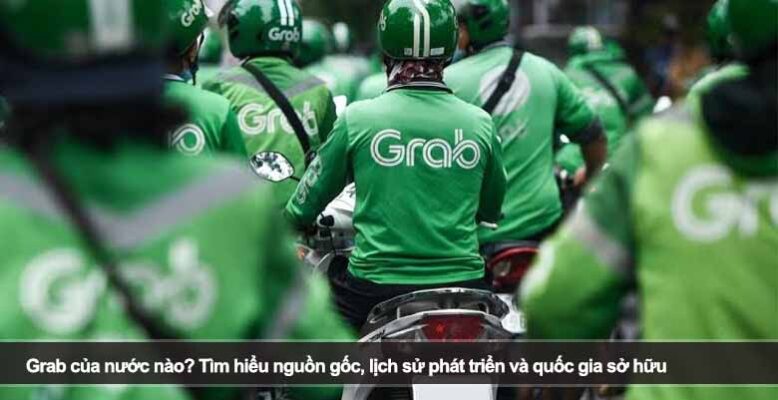 Grab của nước nào? Tìm hiểu nguồn gốc, lịch sử phát triển và quốc gia sở hữu