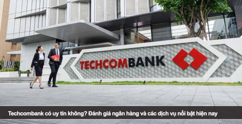 Techcombank có uy tín không? Đánh giá ngân hàng và các dịch vụ nổi bật hiện nay