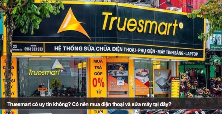 Truesmart có uy tín không? Có nên mua điện thoại và sửa máy tại đây?