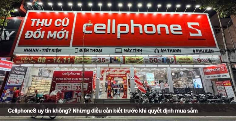 CellphoneS uy tín không? Những điều cần biết trước khi quyết định mua sắm