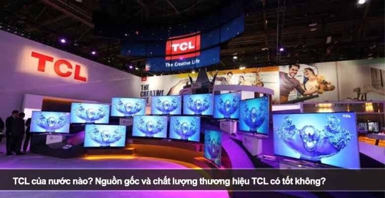 TCL của nước nào? Nguồn gốc và chất lượng thương hiệu TCL có tốt không?