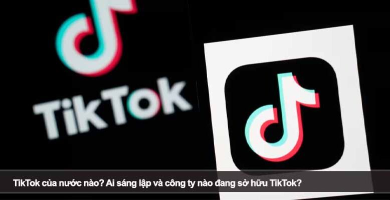 TikTok của nước nào? Ai sáng lập và công ty nào đang sở hữu TikTok?