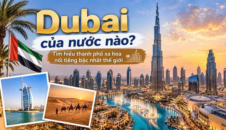 Dubai của nước nào? Tìm hiểu thành phố xa hoa nổi tiếng bậc nhất thế giới 